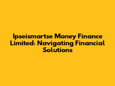 Ipseismartse Money Finance Limited: Navigating Financial Solutions