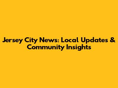 Jersey City News: Local Updates & Community Insights