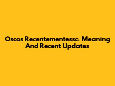 Oscos Recentementessc: Meaning And Recent Updates