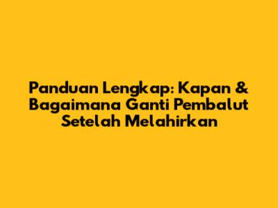 Panduan Lengkap: Kapan & Bagaimana Ganti Pembalut Setelah Melahirkan