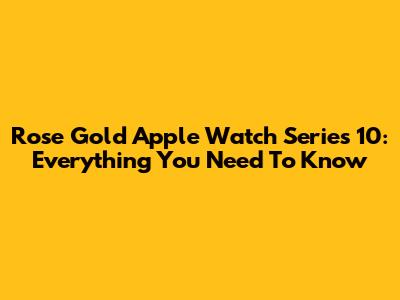 Rose Gold Apple Watch Series 10: Everything You Need To Know
