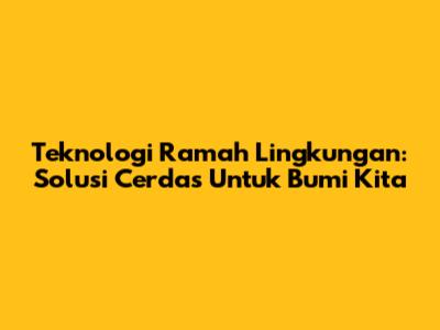Teknologi Ramah Lingkungan: Solusi Cerdas Untuk Bumi Kita