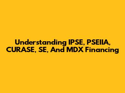 Understanding IPSE, PSEIIA, CURASE, SE, And MDX Financing