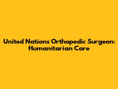 United Nations Orthopedic Surgeon: Humanitarian Care